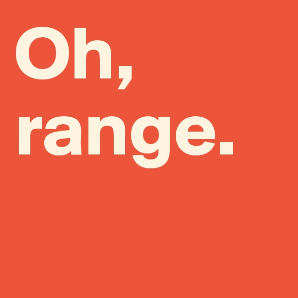 Oh, range.