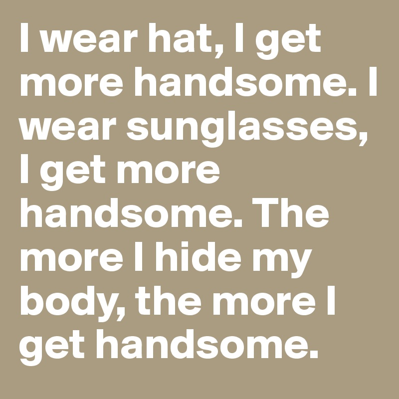 I wear hat, I get more handsome. I wear sunglasses, I get more handsome. The more I hide my body, the more I get handsome.