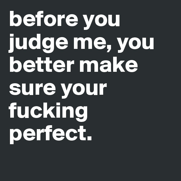 before you judge me, you better make sure your fucking perfect. 

