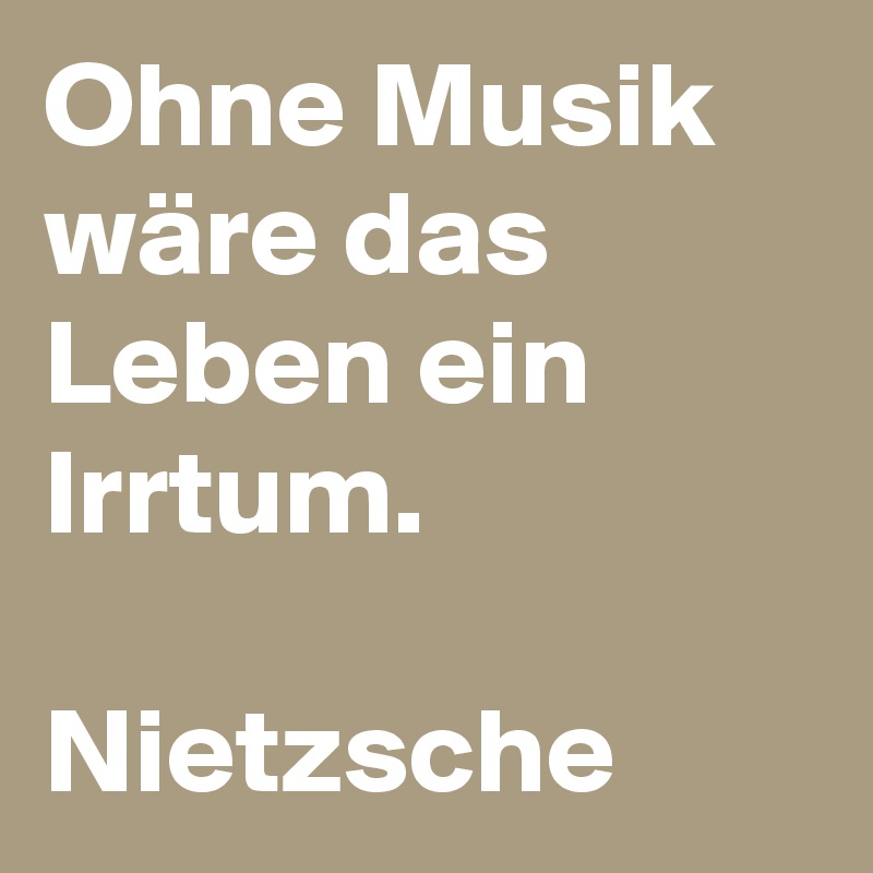 Ohne Musik wäre das Leben ein Irrtum.

Nietzsche  