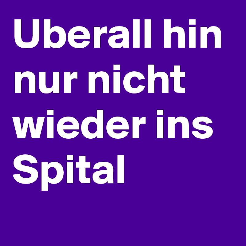 Uberall hin nur nicht wieder ins Spital