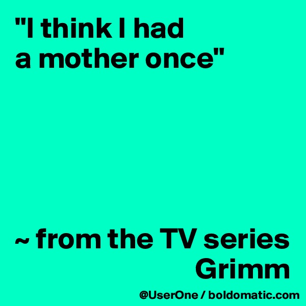 "I think I had
a mother once"





~ from the TV series
                              Grimm