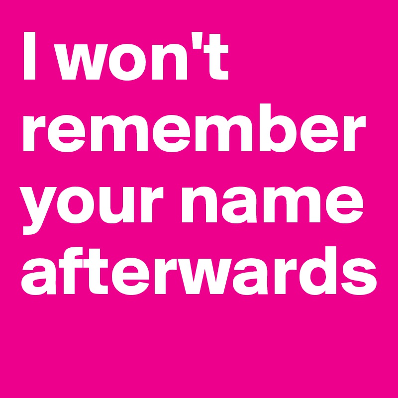 I won't remember your name afterwards