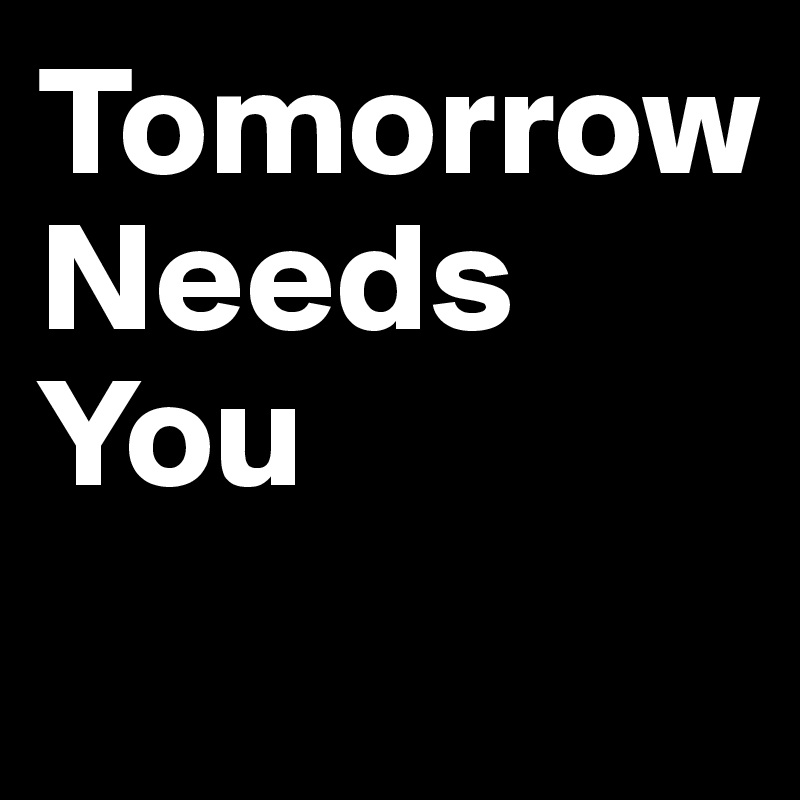 Tomorrow       Needs You 
