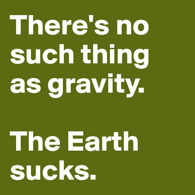 There's no such thing as gravity.

The Earth sucks.