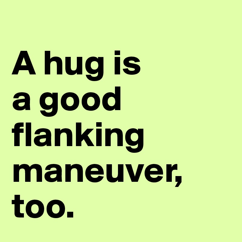
A hug is 
a good flanking maneuver, too.