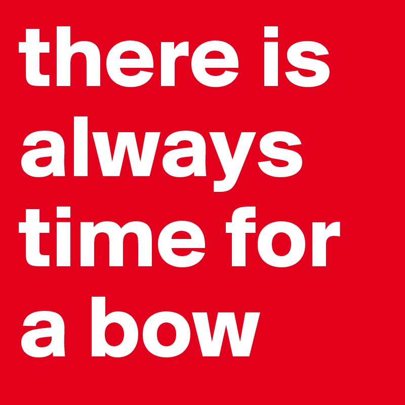 there is always time for a bow