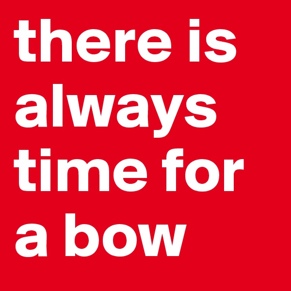 there is always time for a bow