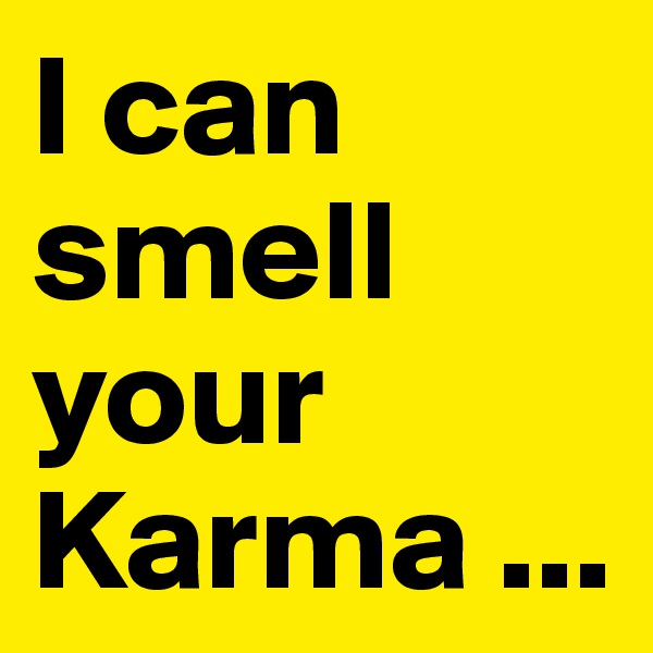 I can smell your Karma ...