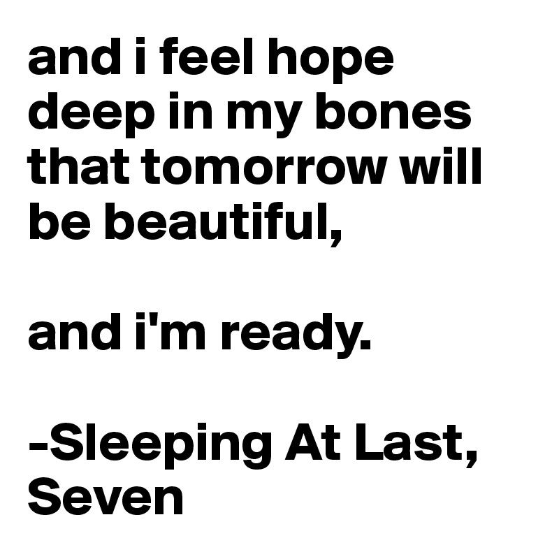 and i feel hope deep in my bones that tomorrow will be beautiful, 

and i'm ready. 

-Sleeping At Last, Seven