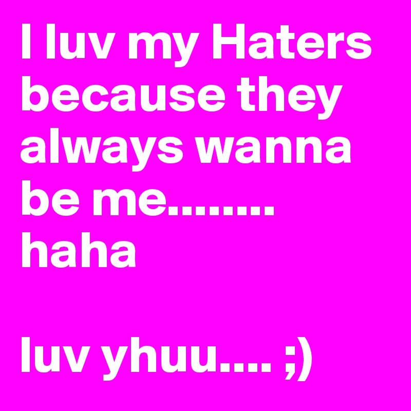 I luv my Haters because they always wanna be me........ haha 

luv yhuu.... ;)
