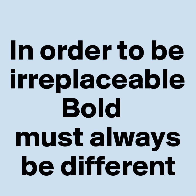 
In order to be irreplaceable
         Bold
 must always 
  be different