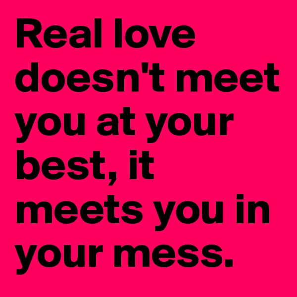 Real love doesn't meet you at your best, it meets you in your mess. 