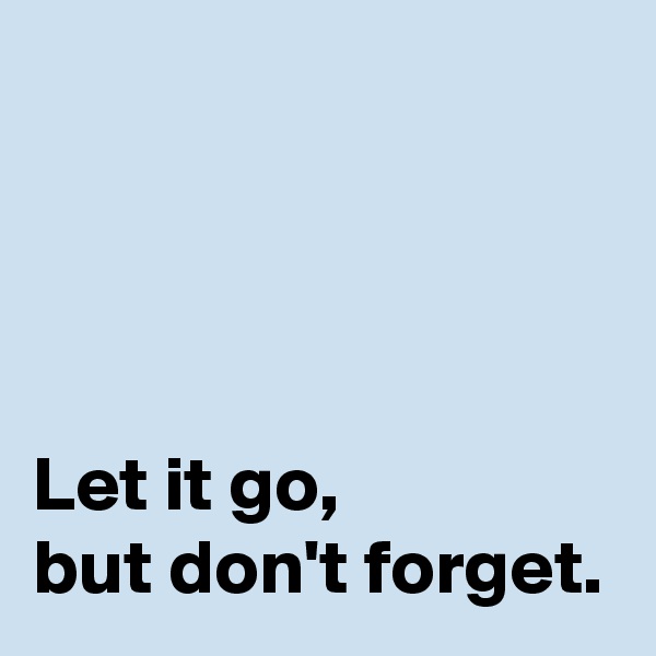 




Let it go,
but don't forget.