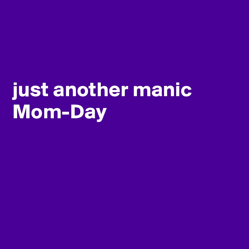 


just another manic Mom-Day




