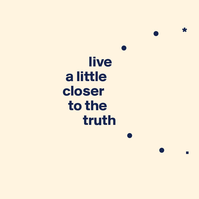                                                              
                                                 •        *
                                      •
                           live 
                   a little 
                  closer
                    to the
                         truth 
                                        • 
                                                   •       .

                       