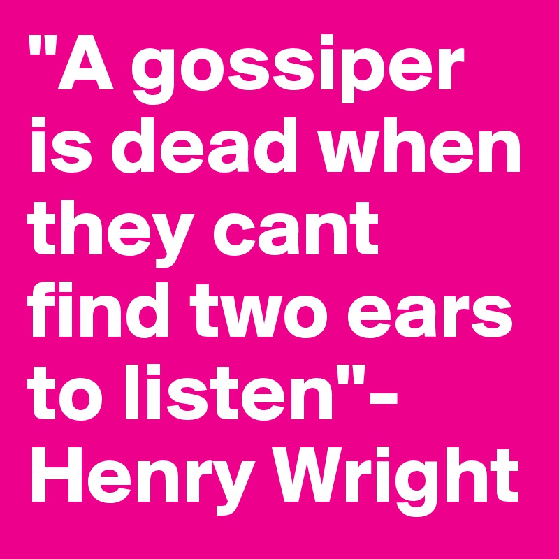 "A gossiper is dead when they cant find two ears to listen"- Henry Wright 
