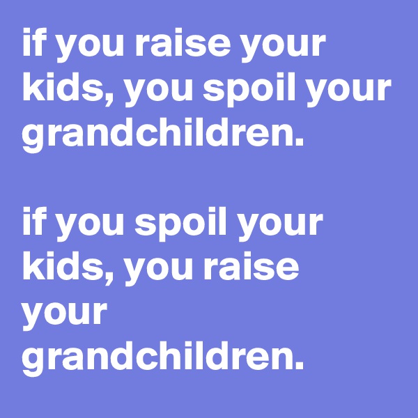 if you raise your kids, you spoil your grandchildren.

if you spoil your kids, you raise your grandchildren.