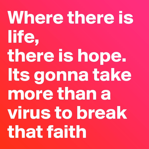 Where there is life,
there is hope.
Its gonna take more than a virus to break that faith