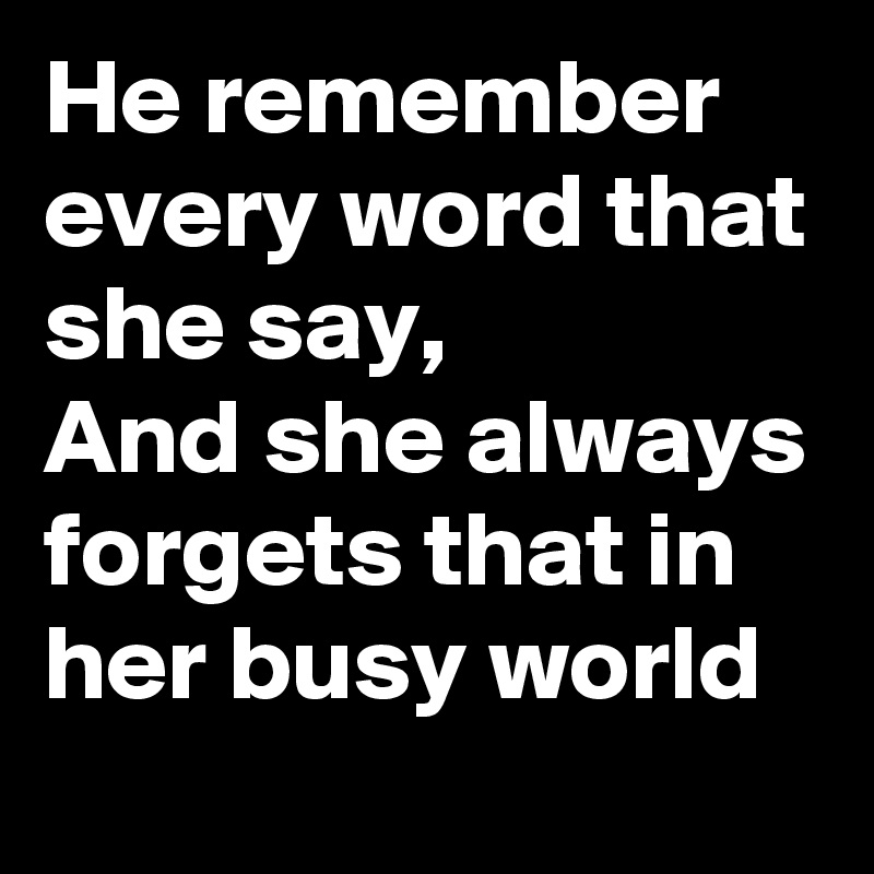 He remember every word that she say,
And she always forgets that in her busy world