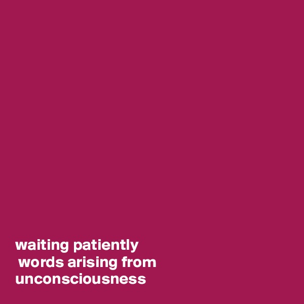 












waiting patiently
 words arising from unconsciousness