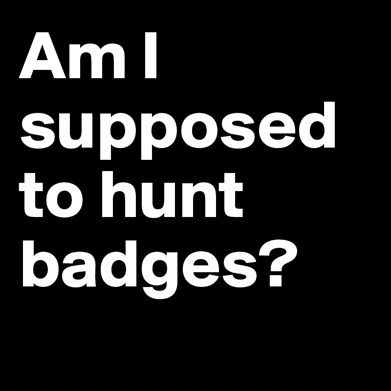 Am I supposed to hunt badges? 
