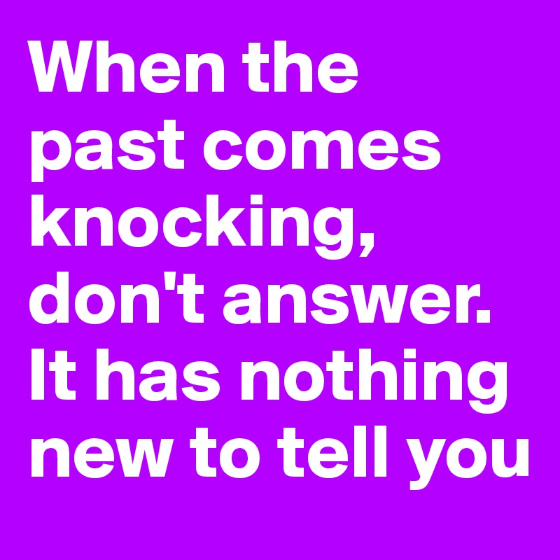 When the past comes knocking, don't answer. It has nothing new to tell you