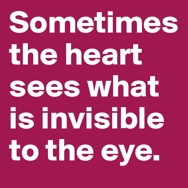 Sometimes
the heart sees what is invisible to the eye.