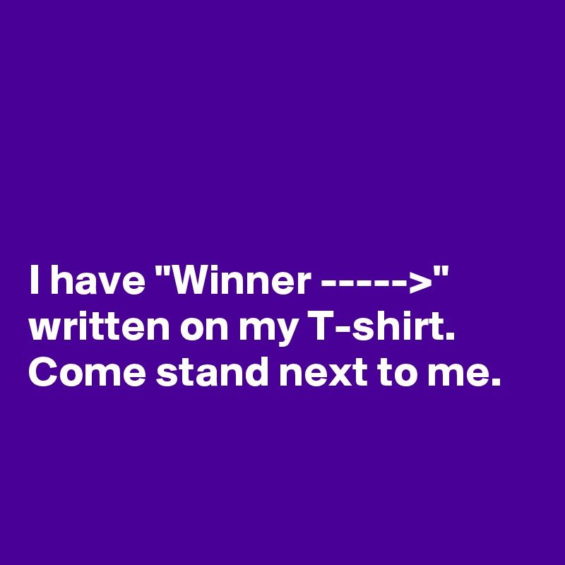 




I have "Winner ----->" written on my T-shirt. Come stand next to me. 


