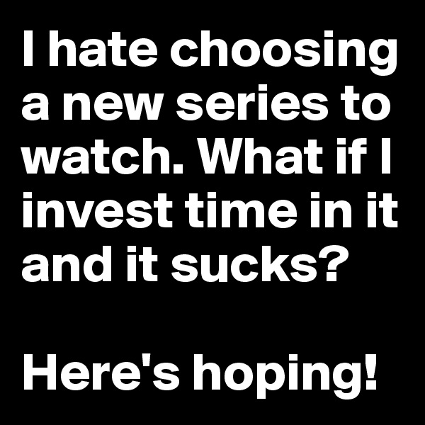 I hate choosing a new series to watch. What if I invest time in it and it sucks? 

Here's hoping! 
