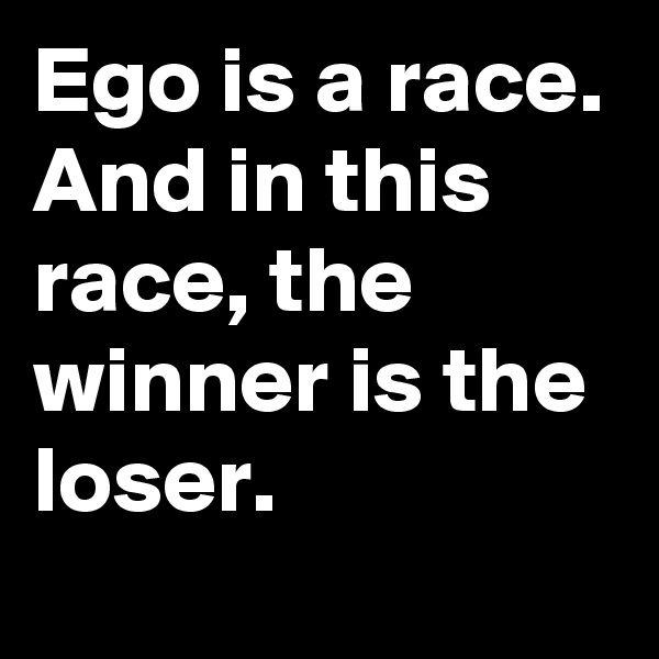 Ego is a race.
And in this race, the winner is the loser.
