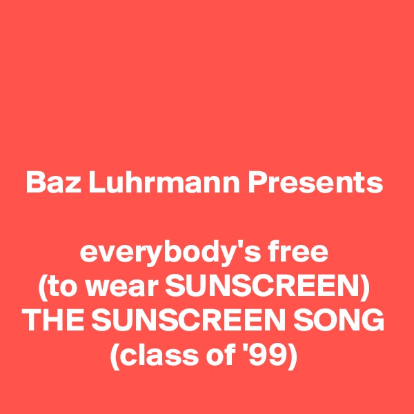 


Baz Luhrmann Presents

everybody's free
(to wear SUNSCREEN)
THE SUNSCREEN SONG
(class of '99)