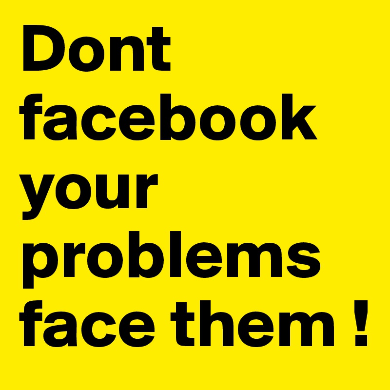 Dont        facebook your problems face them !