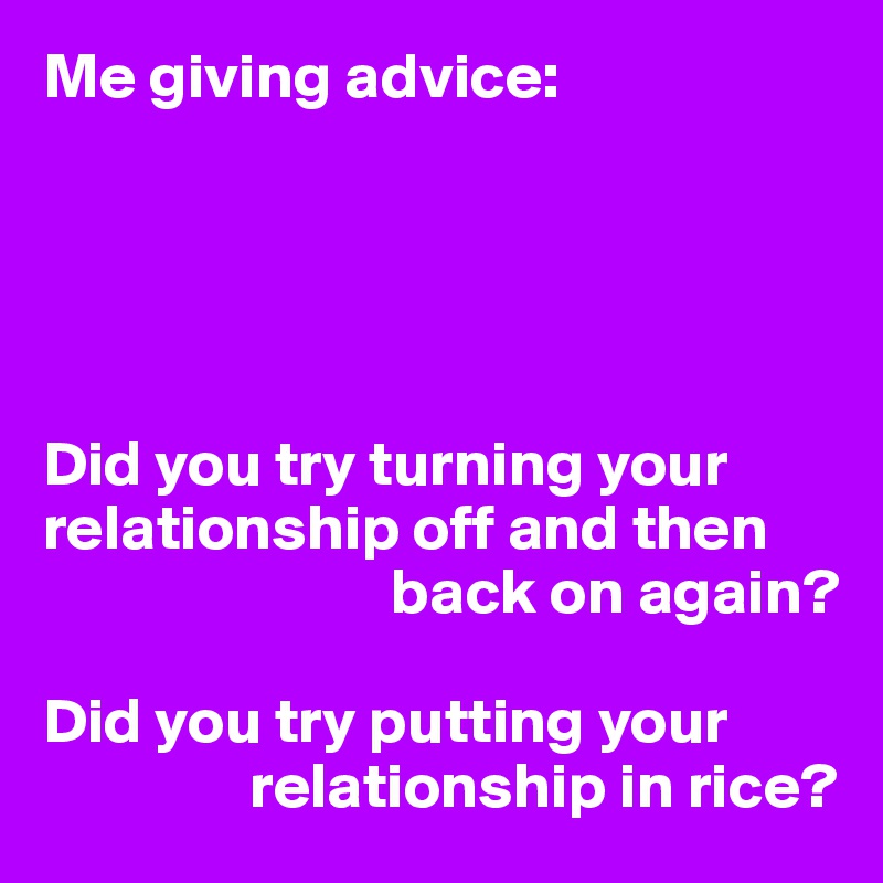 Me giving advice:





Did you try turning your relationship off and then 
                           back on again?

Did you try putting your 
                relationship in rice?