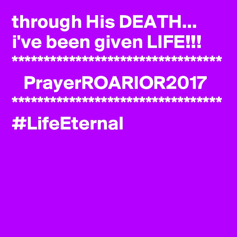 through His DEATH...
i've been given LIFE!!!
*********************************
   PrayerROARIOR2017
*********************************
#LifeEternal