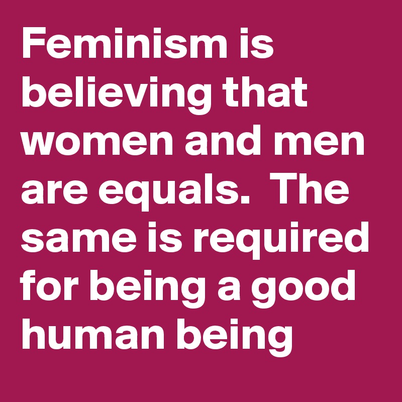 Feminism is believing that women and men are equals.  The same is required for being a good human being