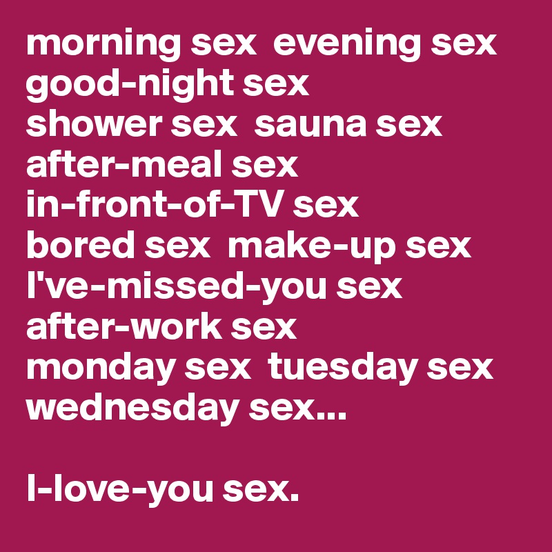 morning sex  evening sex  good-night sex 
shower sex  sauna sex  after-meal sex  
in-front-of-TV sex  
bored sex  make-up sex I've-missed-you sex  
after-work sex  
monday sex  tuesday sex  wednesday sex...

I-love-you sex.