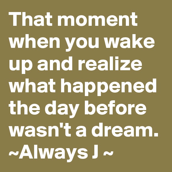 That moment when you wake up and realize what happened the day before wasn't a dream. ~Always J ~