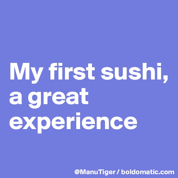 

My first sushi, 
a great experience
