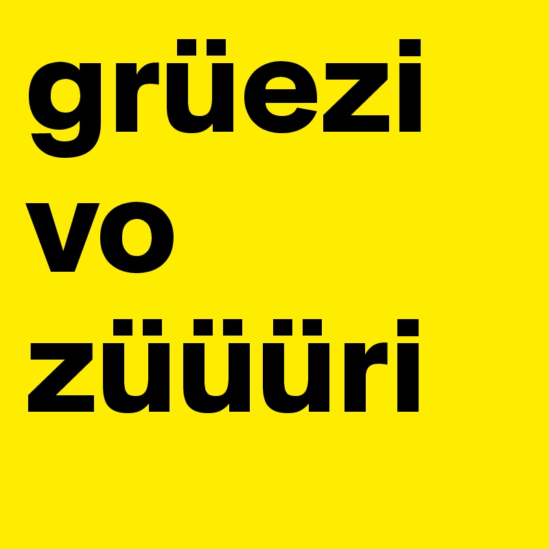 grüezi vo züüüri