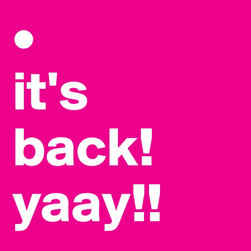 •
it's back!
yaay!!