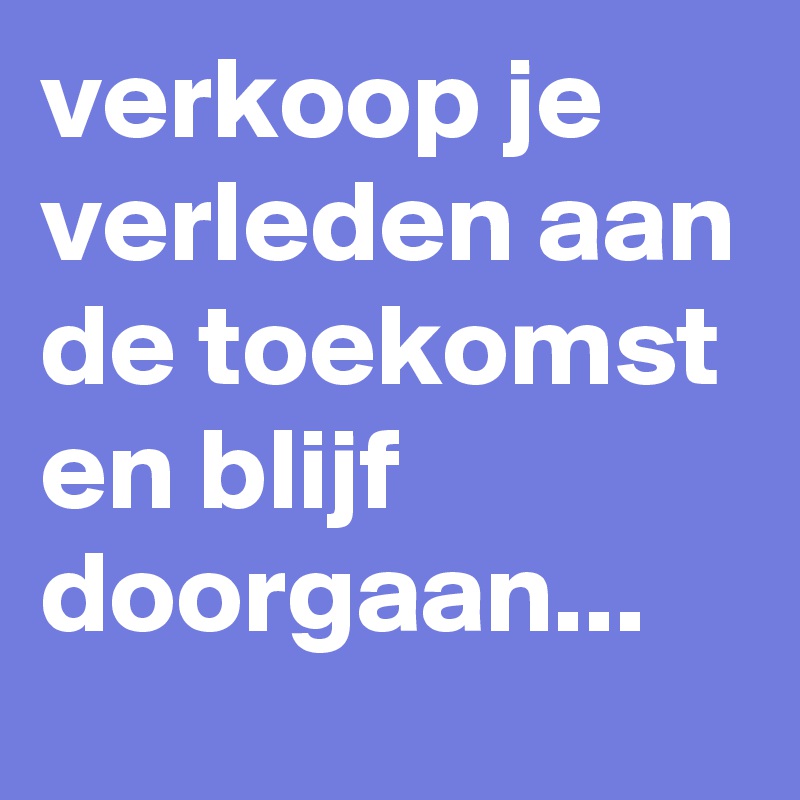 verkoop je verleden aan de toekomst en blijf doorgaan...