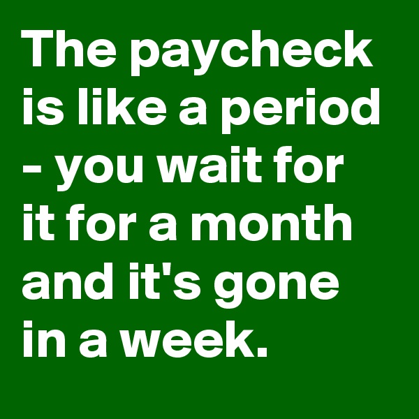 The paycheck is like a period - you wait for it for a month and it's gone in a week.