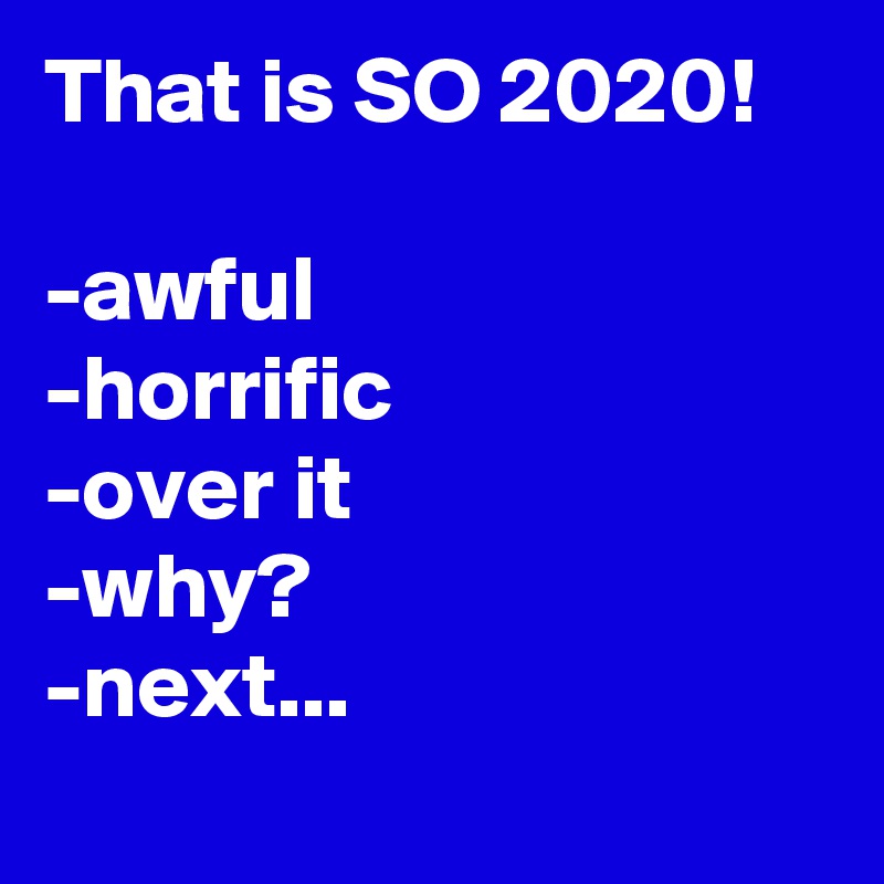 That is SO 2020!

-awful
-horrific
-over it
-why?
-next...
