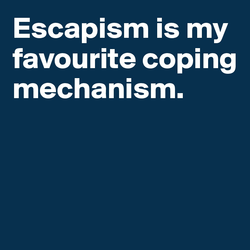 Escapism is my favourite coping mechanism. 



