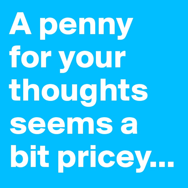 A penny for your thoughts seems a bit pricey...