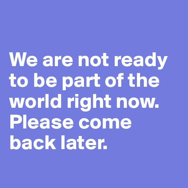 

We are not ready to be part of the world right now. Please come back later.
