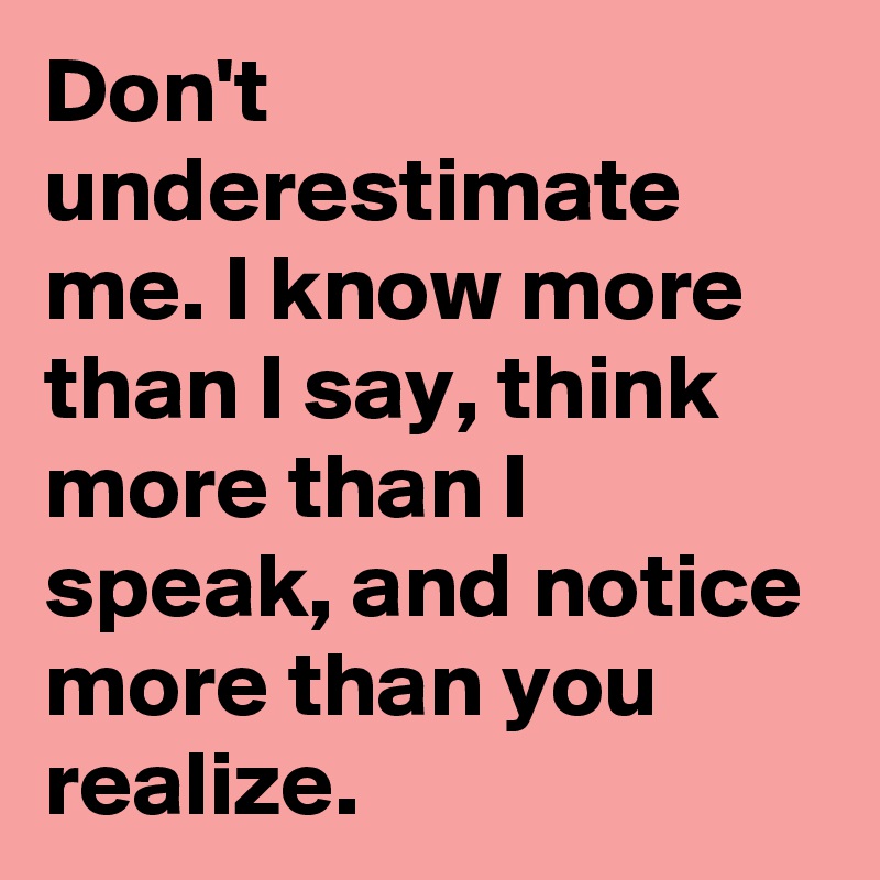 Don't underestimate me. I know more than I say, think more than I speak, and notice more than you realize.