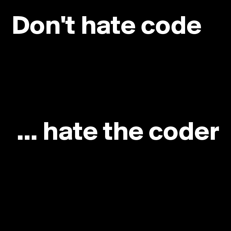 Don't hate code 



 ... hate the coder  

