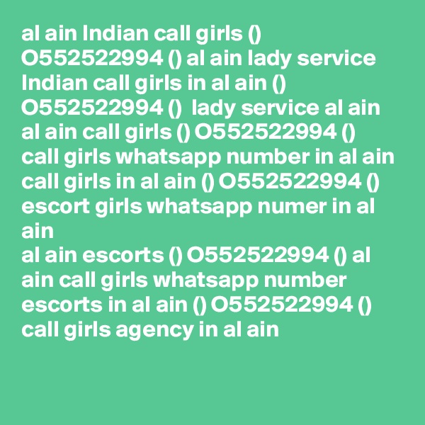 al ain Indian call girls () O552522994 () al ain lady service
Indian call girls in al ain () O552522994 ()  lady service al ain
al ain call girls () O552522994 ()  call girls whatsapp number in al ain
call girls in al ain () O552522994 ()  escort girls whatsapp numer in al ain 
al ain escorts () O552522994 () al ain call girls whatsapp number 
escorts in al ain () O552522994 ()  call girls agency in al ain  
